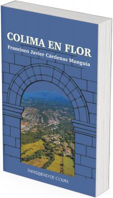 La portada tiene un fondo azul sólido. En la parte superior, centrado y en letras blancas grandes, aparece el título “COLIMA EN FLOR” y, justo debajo, en letras un poco más pequeñas y en mayúsculas y minúsculas, el nombre del autor: Francisco Javier Cárdenas Munguía.  En el centro, destaca un dibujo en líneas negras que representa un arco de piedra visto de frente, como si fuera una ventana. Dentro del arco, en lugar de un muro, se observa una fotografía a color que muestra un paisaje aéreo de la región de Colima. Se distinguen campos verdes y amarillos, áreas urbanas con casas y calles, y al fondo, una montaña prominente coronada por el volcán de Colima.  En la parte inferior, centrado sobre el mismo fondo azul, aparece el nombre de la editorial en letras blancas: “Universidad de Colima”.