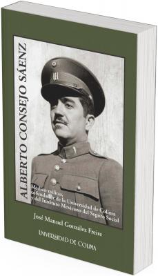 The cover features a dark green background, conveying seriousness, institutionalism, and respect. In the center is a black and white photograph of a man in military uniform, indicating his affiliation with the army. The man has a serious face, with a thin mustache and a determined expression. His uniform includes a cap with military insignia and metal buttons on his jacket, suggesting a high rank within the military hierarchy. The photograph has a classic style, reminiscent of mid-20th-century imagery. On the left side of the image, the name "ALBERTO CONSEJO SÁENZ" is written in vertical black letters, reinforcing the importance of the figure. Just below the photo, white text provides context about Alberto Consejo Sáenz: "Military physician, co-founder of the University of Colima and the Mexican Social Security Institute."